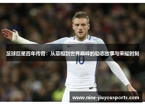 足球巨星百年传奇：从草根到世界巅峰的励志故事与荣耀时刻