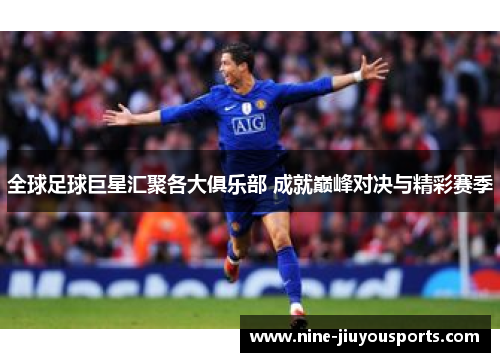 全球足球巨星汇聚各大俱乐部 成就巅峰对决与精彩赛季