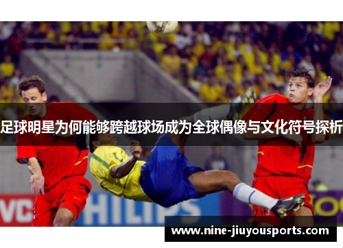 足球明星为何能够跨越球场成为全球偶像与文化符号探析