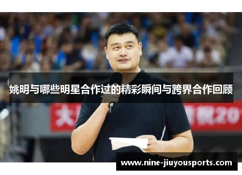 姚明与哪些明星合作过的精彩瞬间与跨界合作回顾