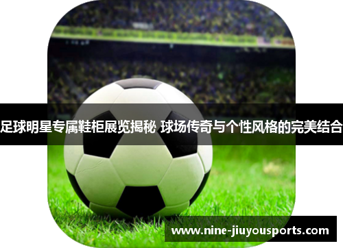 足球明星专属鞋柜展览揭秘 球场传奇与个性风格的完美结合
