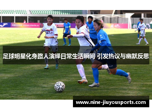 足球明星化身路人演绎日常生活瞬间 引发热议与幽默反思