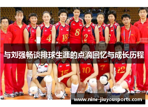 与刘强畅谈排球生涯的点滴回忆与成长历程