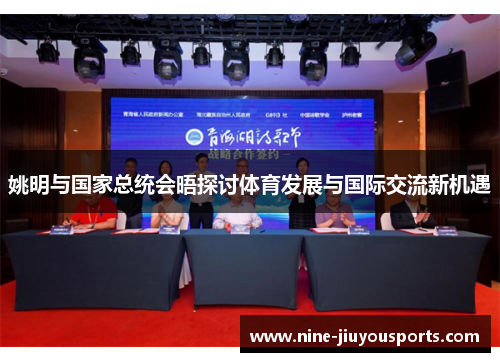 姚明与国家总统会晤探讨体育发展与国际交流新机遇