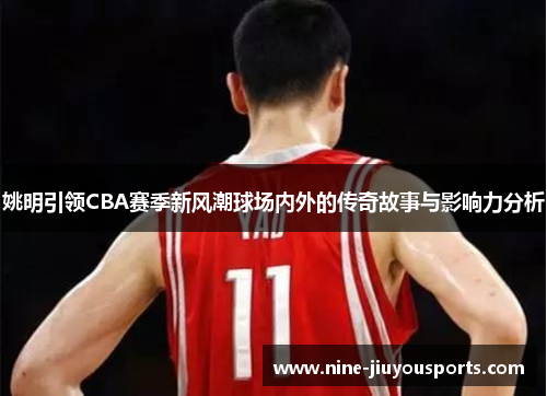 姚明引领CBA赛季新风潮球场内外的传奇故事与影响力分析