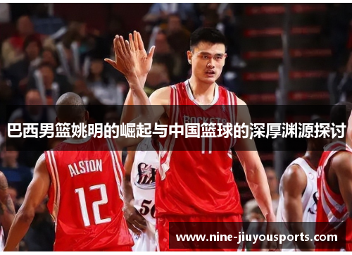 巴西男篮姚明的崛起与中国篮球的深厚渊源探讨