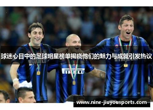 球迷心目中的足球明星榜单揭晓他们的魅力与成就引发热议