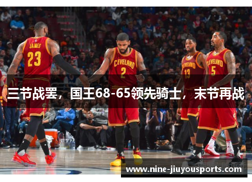 三节战罢，国王68-65领先骑士，末节再战