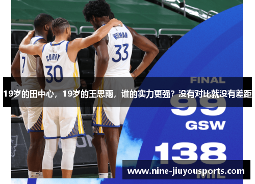 19岁的田中心，19岁的王思雨，谁的实力更强？没有对比就没有差距