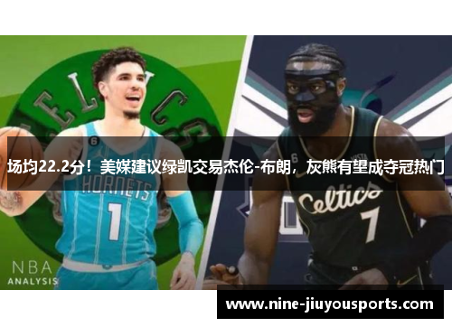 场均22.2分！美媒建议绿凯交易杰伦-布朗，灰熊有望成夺冠热门