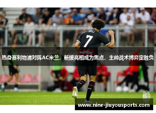 热身赛利物浦对阵AC米兰，新援亮相成为焦点，主帅战术博弈定胜负