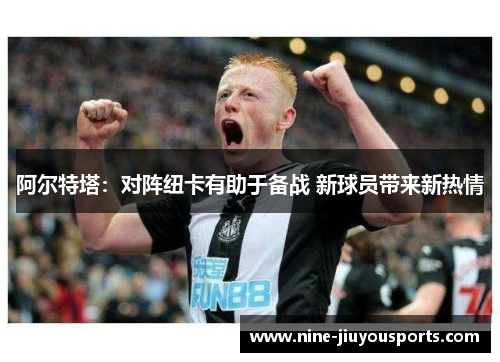 阿尔特塔：对阵纽卡有助于备战 新球员带来新热情